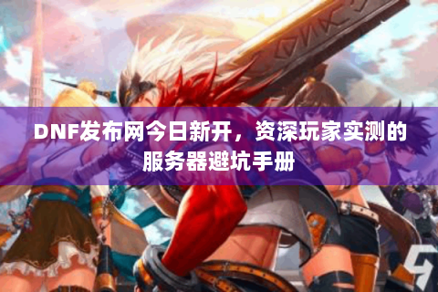 DNF发布网今日新开，资深玩家实测的服务器避坑手册