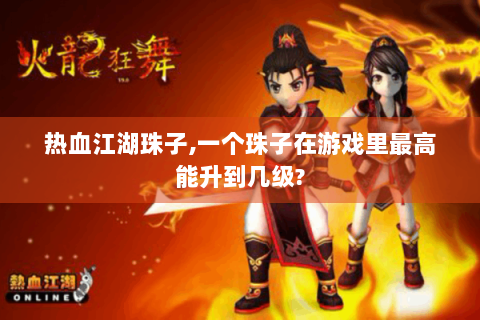 热血江湖珠子,一个珠子在游戏里最高能升到几级?