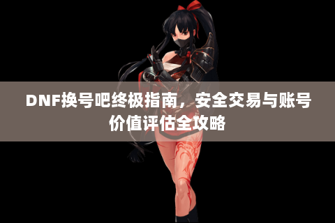 DNF换号吧终极指南，安全交易与账号价值评估全攻略