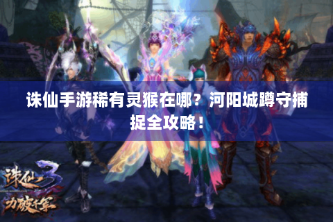 诛仙手游稀有灵猴在哪？河阳城蹲守捕捉全攻略！