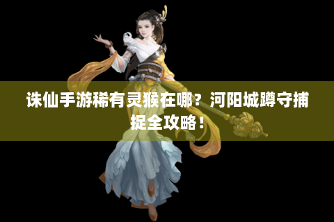 诛仙手游稀有灵猴在哪？河阳城蹲守捕捉全攻略！