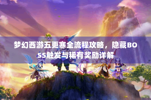 梦幻西游五更寒全流程攻略，隐藏BOSS触发与稀有奖励详解