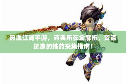 热血江湖手游，药典所在全解析，资深玩家的炼药采集指南！
