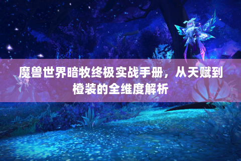 魔兽世界暗牧终极实战手册，从天赋到橙装的全维度解析