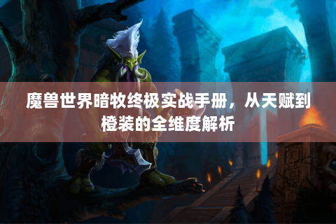 魔兽世界暗牧终极实战手册，从天赋到橙装的全维度解析