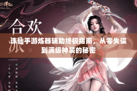 诛仙手游炼器辅助终极指南，从零失误到满级神装的秘密