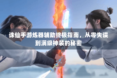 诛仙手游炼器辅助终极指南，从零失误到满级神装的秘密