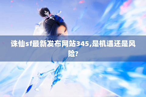 诛仙sf最新发布网站345,是机遇还是风险?