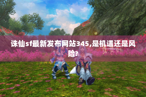 诛仙sf最新发布网站345,是机遇还是风险?