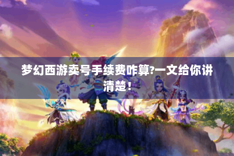 梦幻西游卖号手续费咋算?一文给你讲清楚！