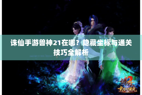 诛仙手游兽神21在哪？隐藏坐标与通关技巧全解析