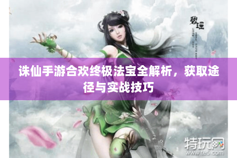 诛仙手游合欢终极法宝全解析，获取途径与实战技巧