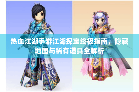 热血江湖手游江湖探宝终极指南，隐藏地图与稀有道具全解析