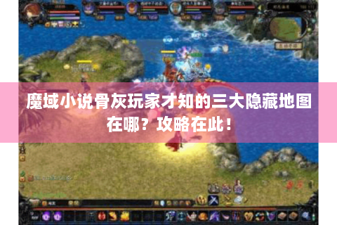 魔域小说骨灰玩家才知的三大隐藏地图在哪？攻略在此！