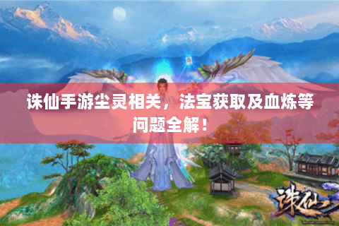 诛仙手游尘灵相关，法宝获取及血炼等问题全解！