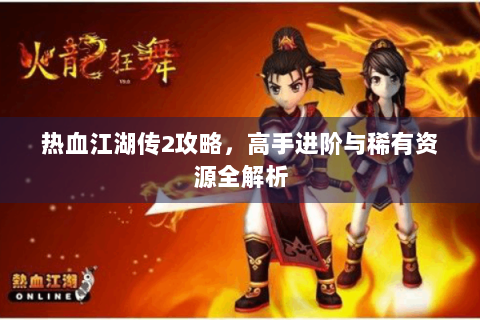 热血江湖传2攻略，高手进阶与稀有资源全解析
