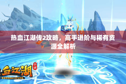 热血江湖传2攻略，高手进阶与稀有资源全解析