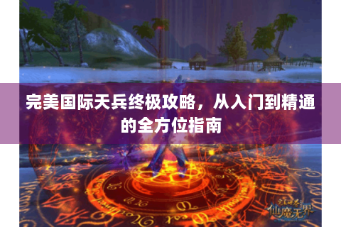 完美国际天兵终极攻略，从入门到精通的全方位指南