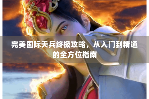 完美国际天兵终极攻略，从入门到精通的全方位指南