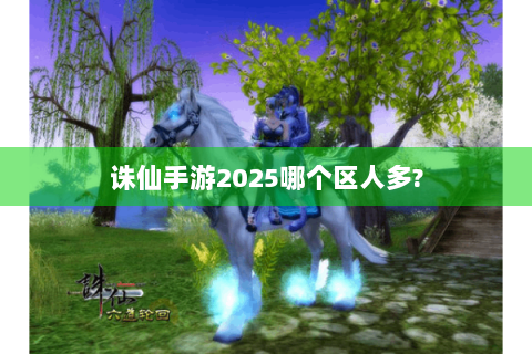 诛仙手游2025哪个区人多?