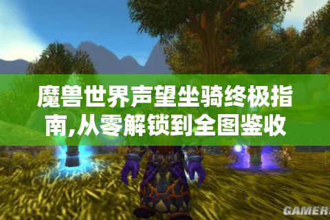 魔兽世界声望坐骑终极指南,从零解锁到全图鉴收藏