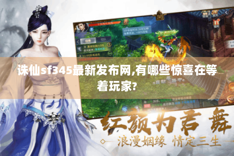 诛仙sf345最新发布网,有哪些惊喜在等着玩家?