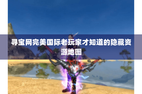 寻宝网完美国际老玩家才知道的隐藏资源地图