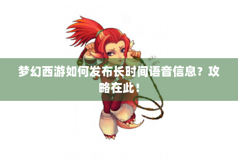 梦幻西游如何发布长时间语音信息？攻略在此！