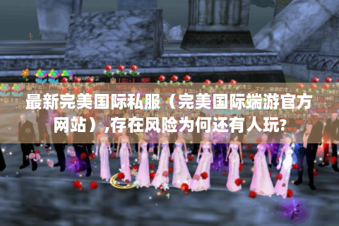 最新完美国际私服（完美国际端游官方网站）,存在风险为何还有人玩?