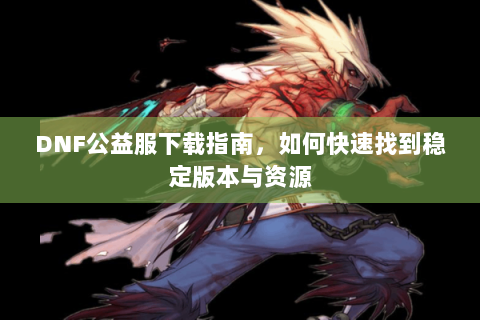 DNF公益服下载指南，如何快速找到稳定版本与资源
