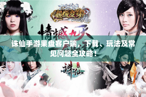 诛仙手游果盘客户端，下载、玩法及常见问题全攻略！