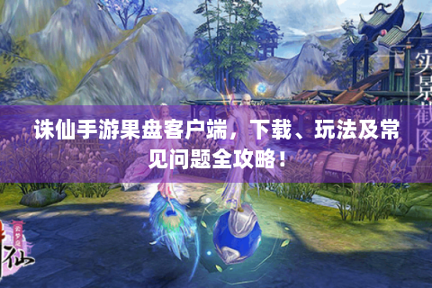 诛仙手游果盘客户端，下载、玩法及常见问题全攻略！