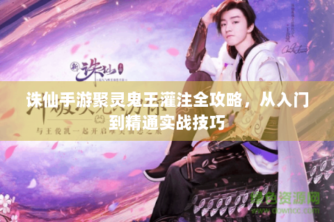 诛仙手游聚灵鬼王灌注全攻略，从入门到精通实战技巧