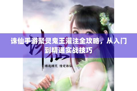 诛仙手游聚灵鬼王灌注全攻略，从入门到精通实战技巧