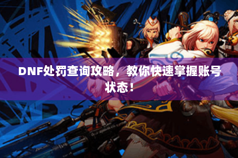 DNF处罚查询攻略，教你快速掌握账号状态！