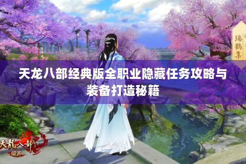 天龙八部经典版全职业隐藏任务攻略与装备打造秘籍