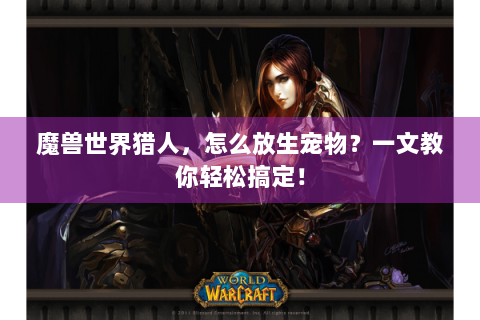 魔兽世界猎人，怎么放生宠物？一文教你轻松搞定！