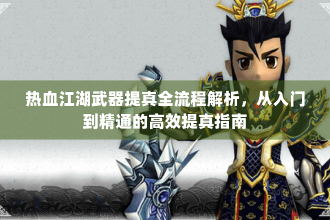 热血江湖武器提真全流程解析，从入门到精通的高效提真指南