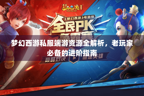 梦幻西游私服端游资源全解析，老玩家必备的进阶指南