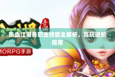 热血江湖各职业技能全解析，高玩进阶指南