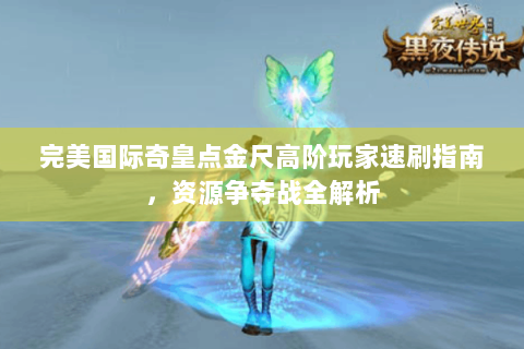 完美国际奇皇点金尺高阶玩家速刷指南，资源争夺战全解析