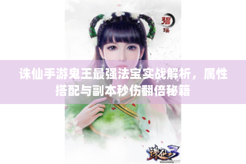 诛仙手游鬼王最强法宝实战解析，属性搭配与副本秒伤翻倍秘籍
