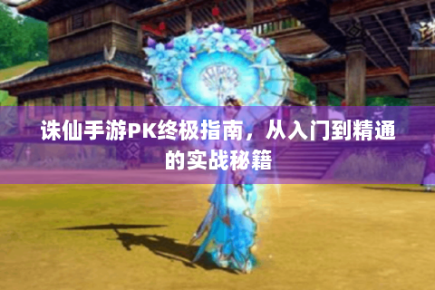 诛仙手游PK终极指南，从入门到精通的实战秘籍