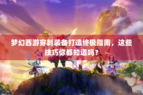 梦幻西游穿刺装备打造终极指南，这些技巧你都知道吗？