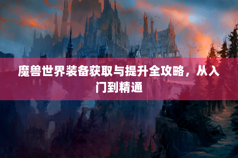 魔兽世界装备获取与提升全攻略，从入门到精通
