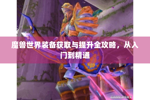 魔兽世界装备获取与提升全攻略，从入门到精通