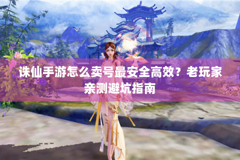 诛仙手游怎么卖号最安全高效？老玩家亲测避坑指南