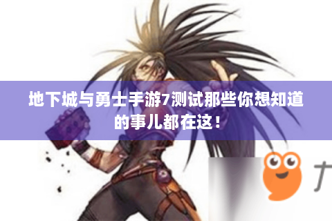 地下城与勇士手游7测试那些你想知道的事儿都在这！