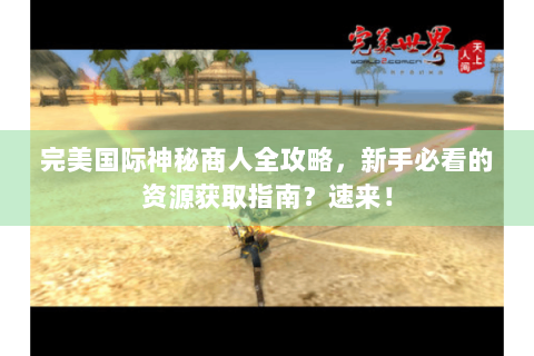 完美国际神秘商人全攻略，新手必看的资源获取指南？速来！