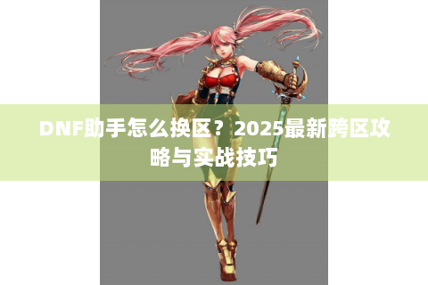 DNF助手怎么换区？2025最新跨区攻略与实战技巧